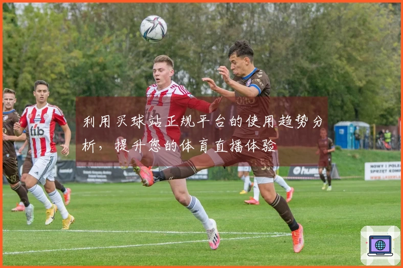 利用买球站正规平台的使用趋势分析，提升您的体育直播体验