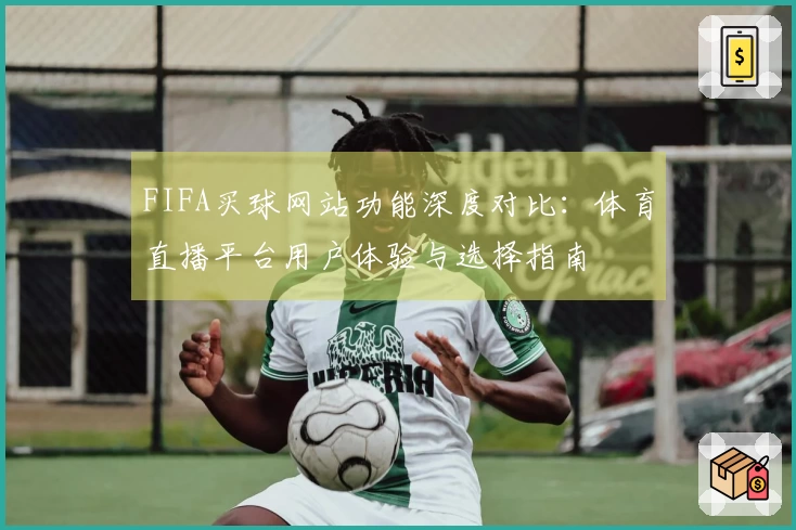 FIFA买球网站功能深度对比：体育直播平台用户体验与选择指南