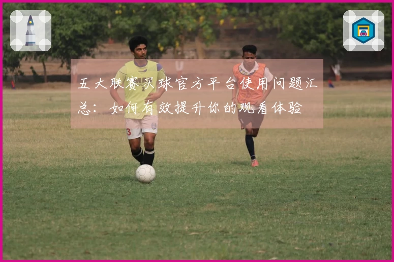 五大联赛买球官方平台使用问题汇总：如何有效提升你的观看体验