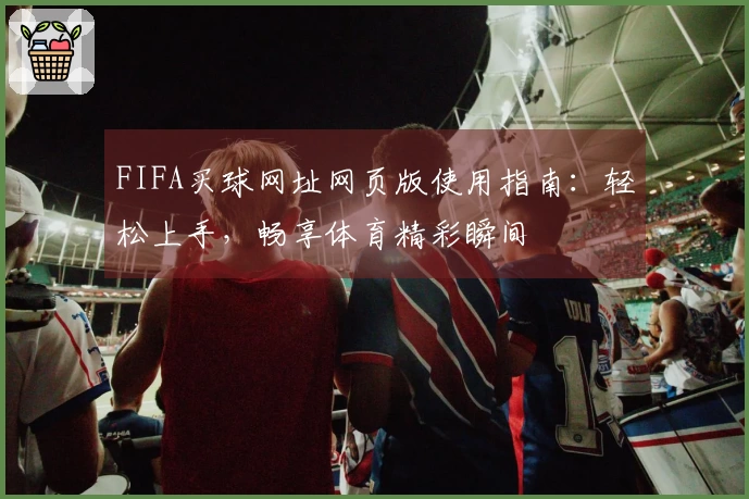 FIFA买球网址网页版使用指南：轻松上手，畅享体育精彩瞬间