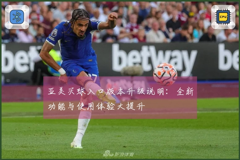 亚美买球入口版本升级说明：全新功能与使用体验大提升