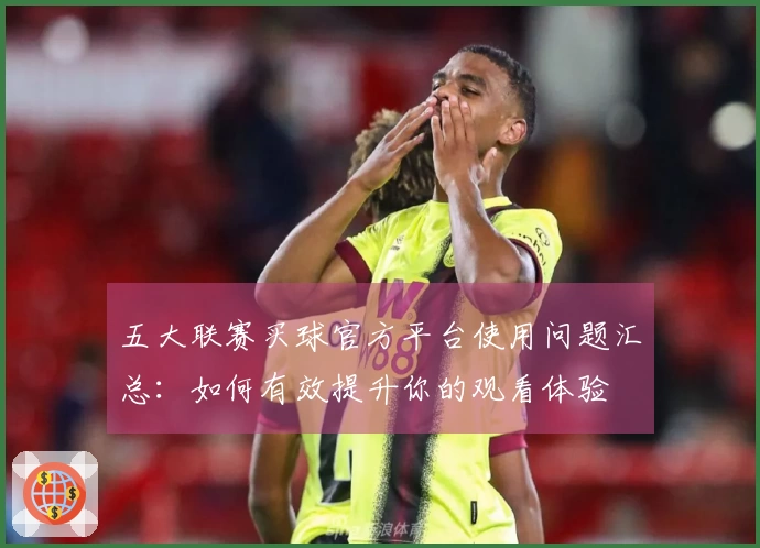 五大联赛买球官方平台使用问题汇总：如何有效提升你的观看体验