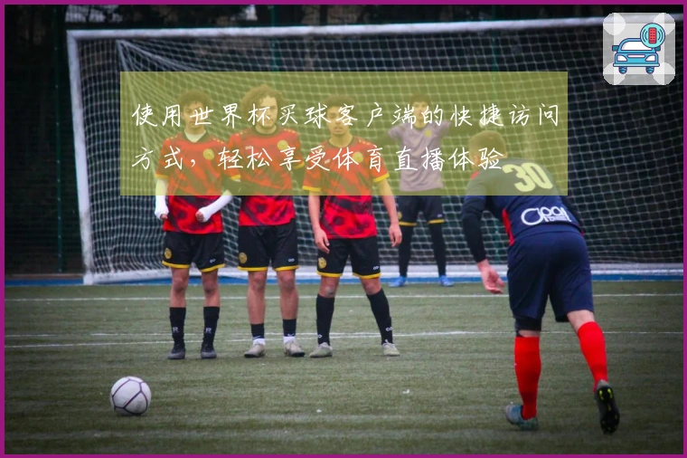 使用世界杯买球客户端的快捷访问方式,轻松享受体育直播体验