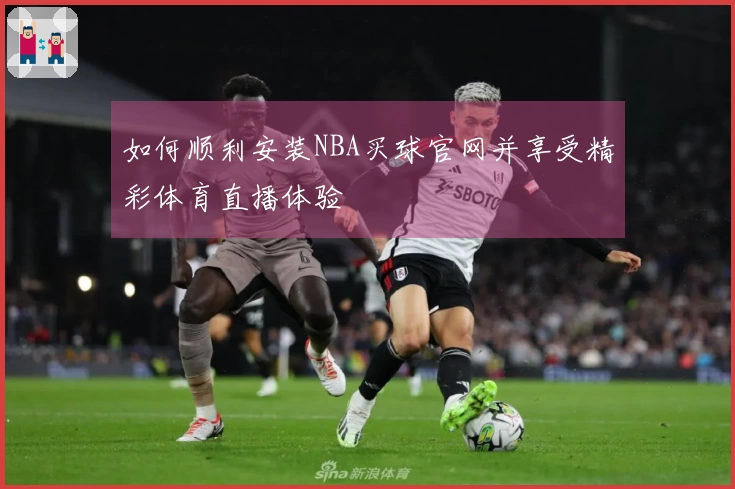 如何顺利安装NBA买球官网并享受精彩体育直播体验