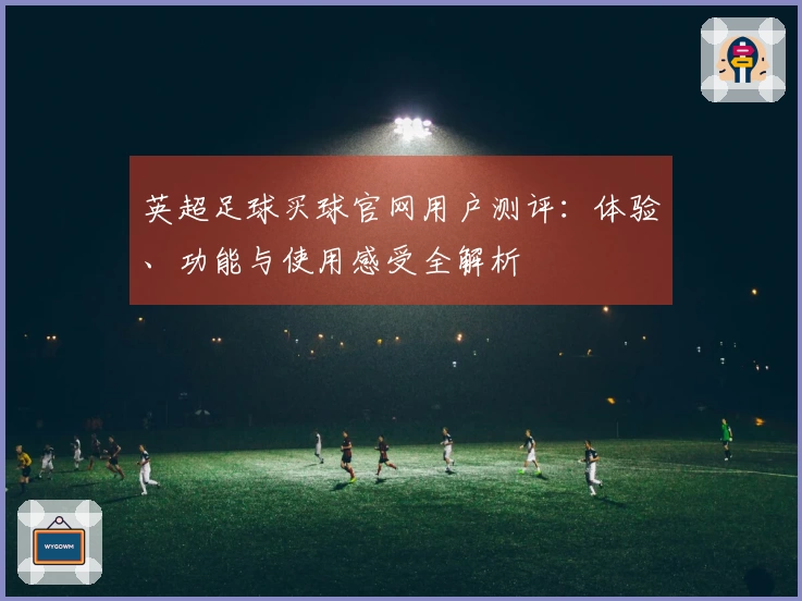 英超足球买球官网用户测评：体验、功能与使用感受全解析