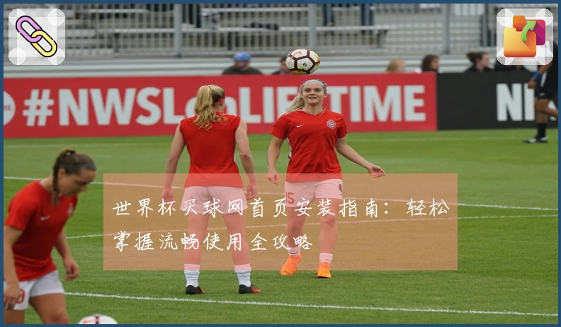 世界杯买球网首页安装指南：轻松掌握流畅使用全攻略