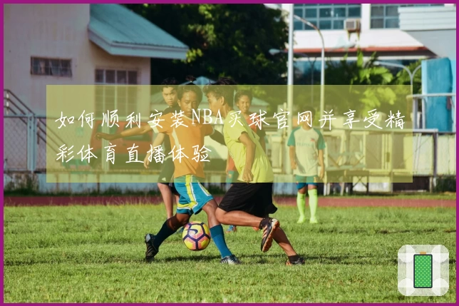 如何顺利安装NBA买球官网并享受精彩体育直播体验