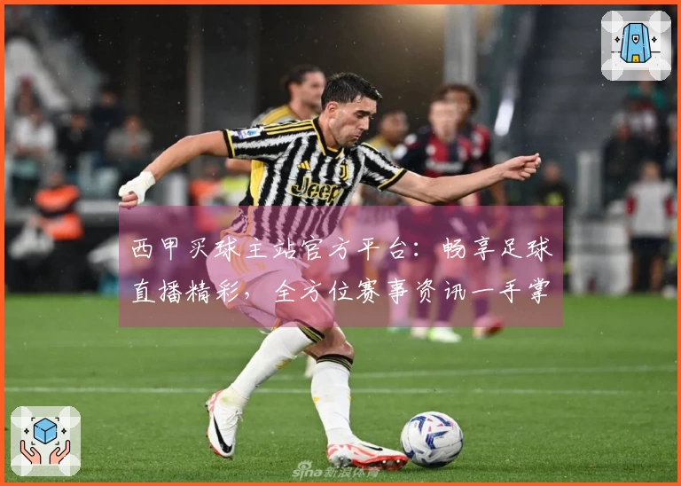 西甲买球主站官方平台：畅享足球直播精彩，全方位赛事资讯一手掌握