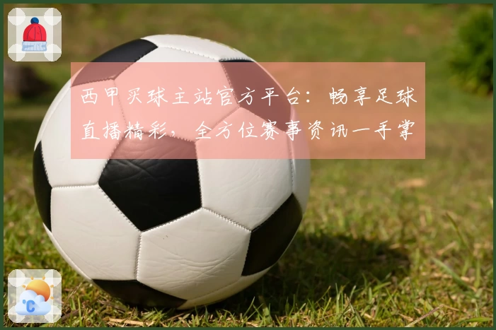 西甲买球主站官方平台：畅享足球直播精彩，全方位赛事资讯一手掌握