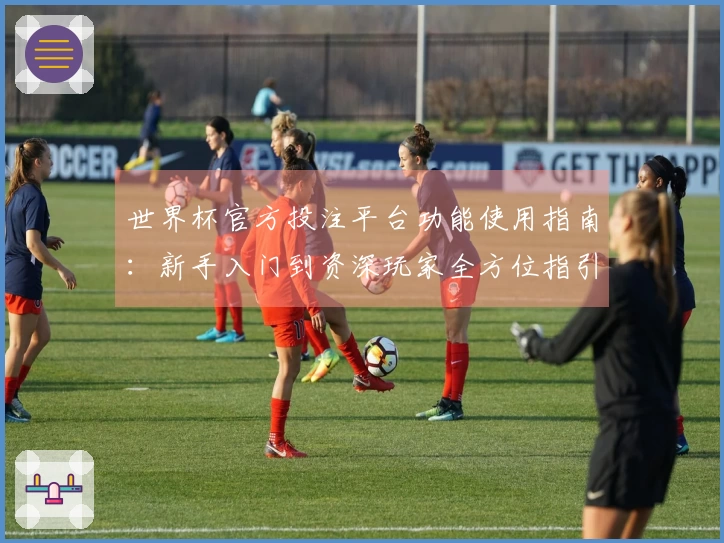 世界杯官方投注平台功能使用指南：新手入门到资深玩家全方位指引