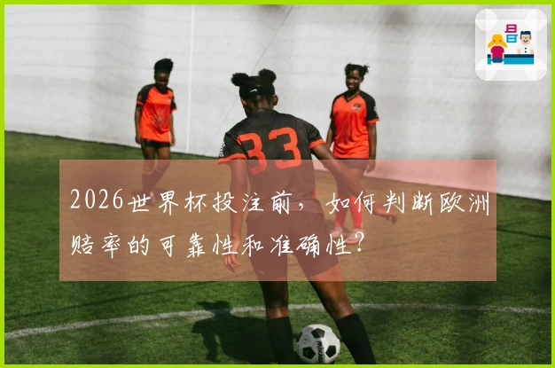2026世界杯投注前,如何判断欧洲赔率的可靠性和准确性?