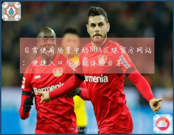 日常使用场景中的NBA买球官方网站：便捷入口与功能体验分享