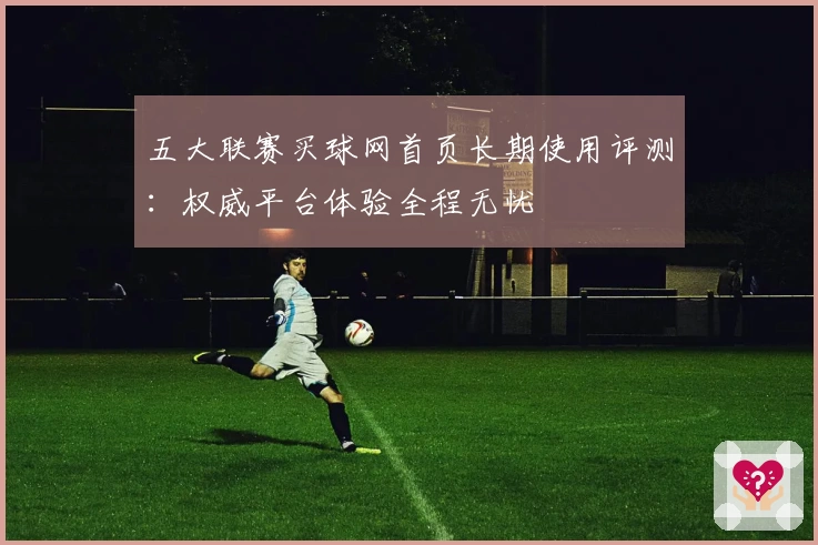 五大联赛买球网首页长期使用评测：权威平台体验全程无忧