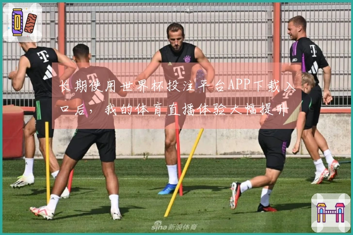长期使用世界杯投注平台APP下载入口后，我的体育直播体验大幅提升