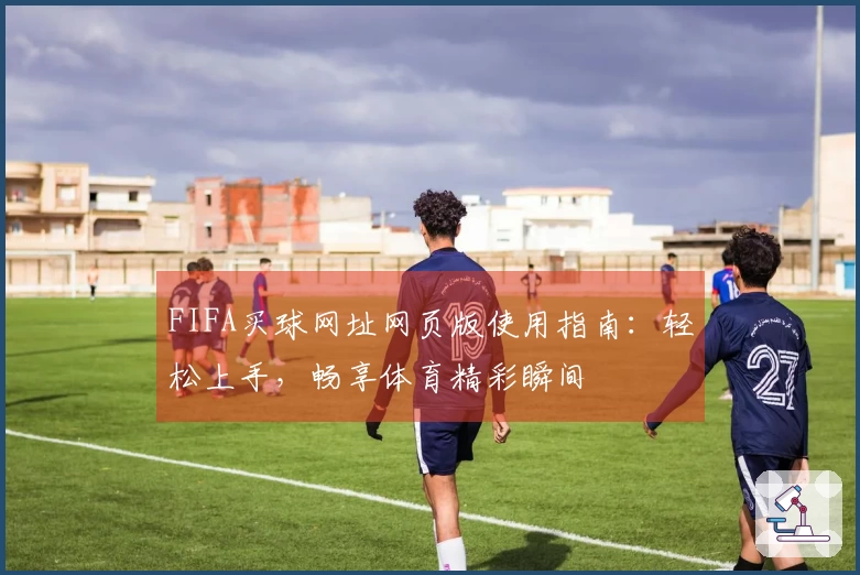 FIFA买球网址网页版使用指南：轻松上手，畅享体育精彩瞬间