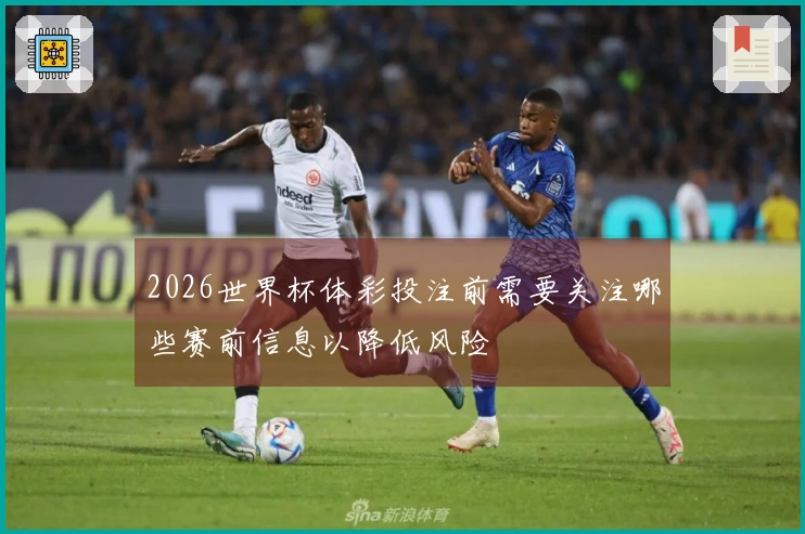 2026世界杯体彩投注前需要关注哪些赛前信息以降低风险