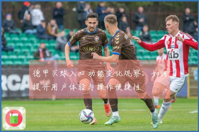 德甲买球入口功能变化观察：如何提升用户体验与操作便捷性
