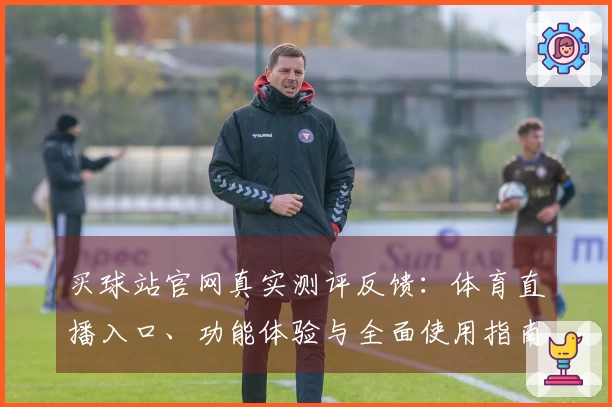 买球站官网真实测评反馈：体育直播入口、功能体验与全面使用指南