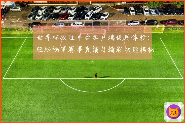 世界杯投注平台客户端使用体验：轻松畅享赛事直播与精彩功能揭秘