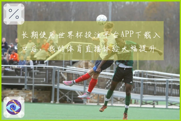 长期使用世界杯投注平台APP下载入口后，我的体育直播体验大幅提升