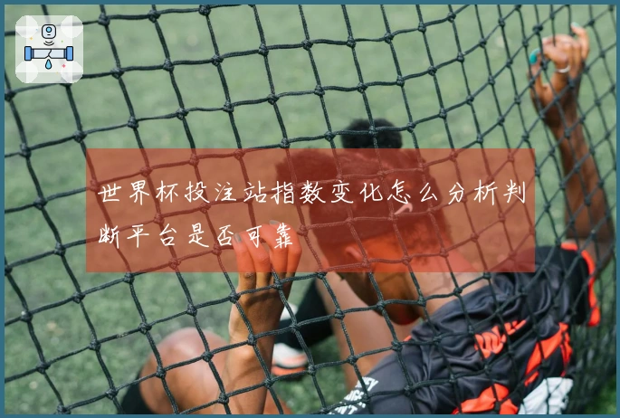 世界杯投注站指数变化怎么分析判断平台是否可靠