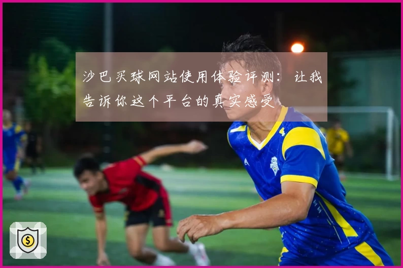 沙巴买球网站使用体验评测：让我告诉你这个平台的真实感受