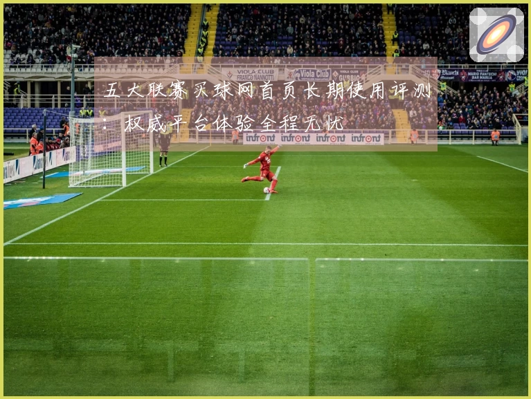 五大联赛买球网首页长期使用评测：权威平台体验全程无忧