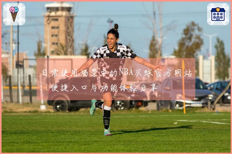 日常使用场景中的NBA买球官方网站:便捷入口与功能体验分享