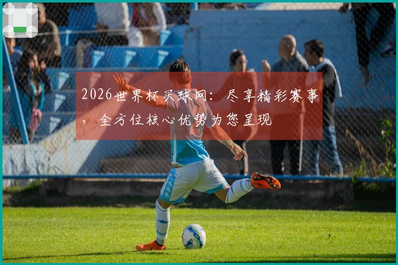 2026世界杯买球网：尽享精彩赛事，全方位核心优势为您呈现
